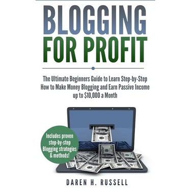 Blogging for Profit: The Ultimate Beginners Guide to Learn Step-by-Step How to Make Money Blogging and Earn Passive Income up to $10,000 a