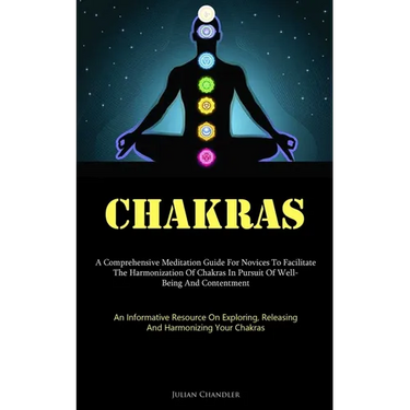 Chakras: A Comprehensive Meditation Guide For Novices To Facilitate The Harmonization Of Chakras In Pursuit Of Well- Being And Contentment (An Informa