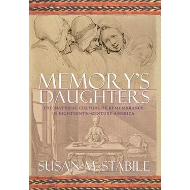 Memory's Daughters: The Material Culture of Remembrance in Eighteenth-Century America
