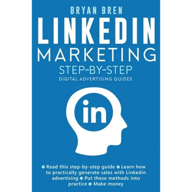 Linkedin Marketing Step-By-Step: The Guide To Linkedin Advertising That Will Teach You How To Sell Anything Through Linkedin - Learn How To Develop A