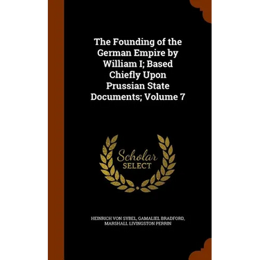 The Founding of the German Empire by William I; Based Chiefly Upon Prussian State Documents; Volume 7