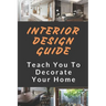 Interior Design Guide: Teach You To Decorate Your Home: Home Decorating Guide