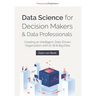 Data Science for Decision Makers & Data Professionals: Creating an Intelligent, Data-Driven Organization with AI, BI & Big Data