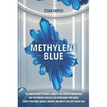 Methylene Blue: The Complete Guide to Energy, Longevity, and Cognitive Enhancement. How This Powerful Molecule Can Supercharge Your Energy, Protect Yo