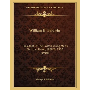 William H. Baldwin: President Of The Boston Young Men's Christian Union, 1868 To 1907 (1910)