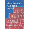 Guatemala's Claim to Belize: The Definitive History (International Edition)
