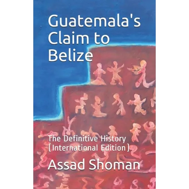 Guatemala's Claim to Belize: The Definitive History (International Edition)
