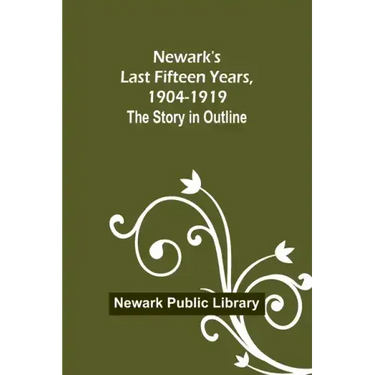 Newark's Last Fifteen Years, 1904-1919. The Story in Outline