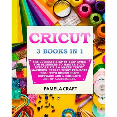 Cricut: 3 BOOKS IN 1: The Ultimate Step-By-Step Guide For Beginners To Master Your Explore Air 2 & Maker Cricut Machines. Crea