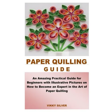 Paper Quilling Guide: An Amazing Practical Guide for Beginners with Illustrative Pictures on How to Become an Expert in the Art of Paper Quilling