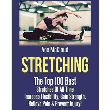 Stretching: The Top 100 Best Stretches Of All Time: Increase Flexibility, Gain Strength, Relieve Pain & Prevent Injury