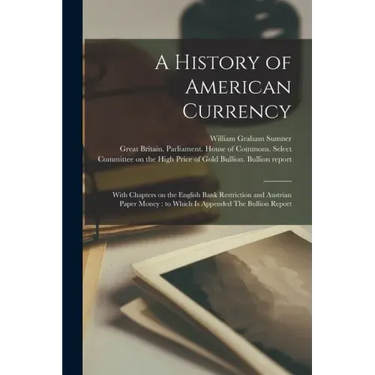 A History of American Currency: With Chapters on the English Bank Restriction and Austrian Paper Money: to Which is Appended The Bullion Report