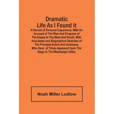 Dramatic Life As I Found It: A Record Of Personal Experience; With An Account Of The Rise And Progress Of The Drama In The West And South, With Ane
