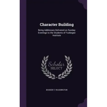 Character Building: Being Addresses Delivered on Sunday Evenings to the Students of Tuskegee Institute