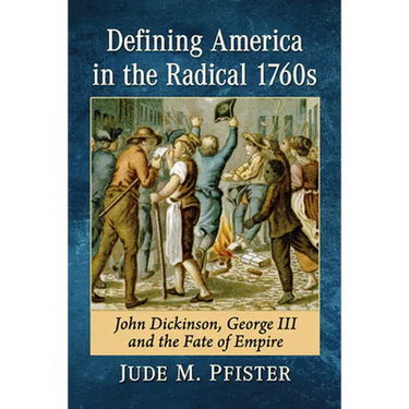 Defining America in the Radical 1760s: John Dickinson, George III and the Fate of Empire
