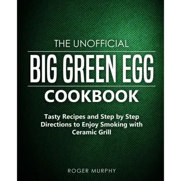The Unofficial Big Green Egg Cookbook: Tasty Recipes and Step by Step Directions to Enjoy Smoking with Ceramic Grill