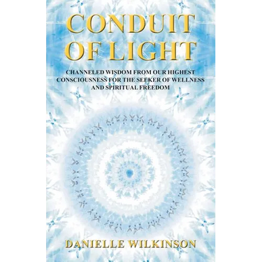 Conduit of Light: Channeled Wisdom from Our Highest Consciousness for the Seeker of Wellness and Spiritual Freedom