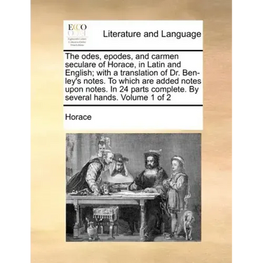The Odes, Epodes, and Carmen Seculare of Horace, in Latin and English; With a Translation of Dr. Ben-Ley's Notes. to Which Are Added Notes Upon Notes.
