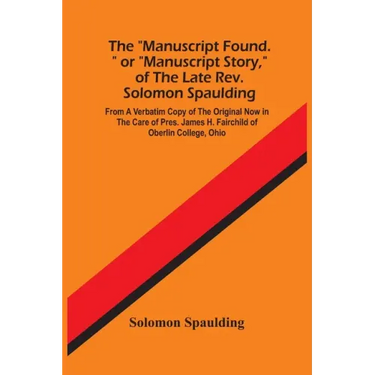 The "Manuscript Found." Or "Manuscript Story," Of The Late Rev. Solomon Spaulding; From A Verbatim Copy Of The Original Now In The Care Of Pres. James