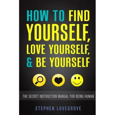 How to Find Yourself, Love Yourself, & Be Yourself: The Secret Instruction Manual for Being Human