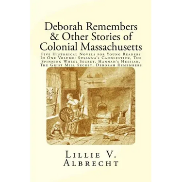 Deborah Remembers And Other Stories Of Colonial Massachusetts: Five Historical Novels For Young Readers In One Volume: Susanna's Candlestick, The Spin