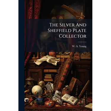 The Silver And Sheffield Plate Collector: A Guide To English Domestic Metal Work In Old Silver And Old Sheffield Plate