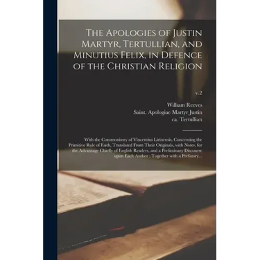The Apologies of Justin Martyr, Tertullian, and Minutius Felix, in Defence of the Christian Religion: With the Commonitory of Vincentius Lirinensis, C