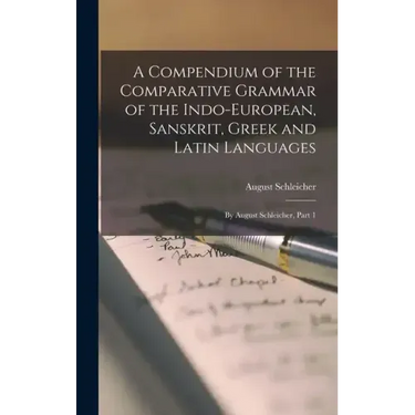 A Compendium of the Comparative Grammar of the Indo-European, Sanskrit, Greek and Latin Languages: By August Schleicher, Part 1