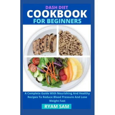 Dash Diet Cookbook For Beginners: A Complete Guide With Nourishing And Healthy Recipes To Reduce Blood Pressure And Lose Weight Fast