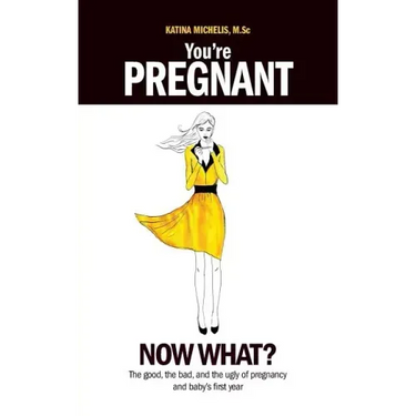You're Pregnant: Now What? the Good, the Bad and the Ugly of Pregnancy and Baby's First Year