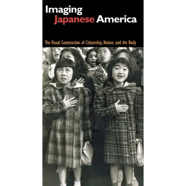 Imaging Japanese America: The Visual Construction of Citizenship, Nation, and the Body