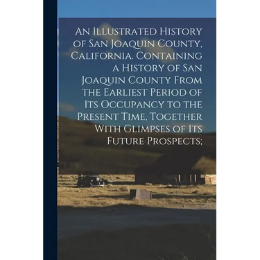 An Illustrated History of San Joaquin County, California. Containing a History of San Joaquin County From the Earliest Period of Its Occupancy to the