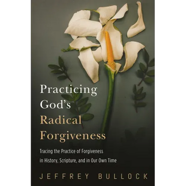 Practicing God's Radical Forgiveness: Tracing the Practice of Forgiveness in History, Scripture, and in Our Own Time