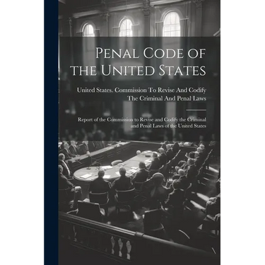 Penal Code of the United States: Report of the Commission to Revise and Codify the Criminal and Penal Laws of the United States