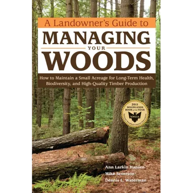 A Landowner's Guide to Managing Your Woods: How to Maintain a Small Acreage for Long-Term Health, Biodiversity, and High-Quality Timber Production