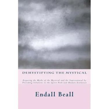 Demystifying the Mystical: Exposing the Myths of the Mystical and the Supernatural by Providing Solutions to the Spirit Path and Human Evolution