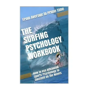 The Surfing Psychology Workbook: How to Use Advanced Sports Psychology to Succeed on the Waves