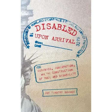 Disabled Upon Arrival: Eugenics, Immigration, and the Construction of Race and Disability