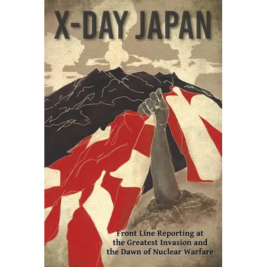 X-Day: Japan: Front Line Reporting at the Greatest Invasion and the Dawn of Nuclear Warfare