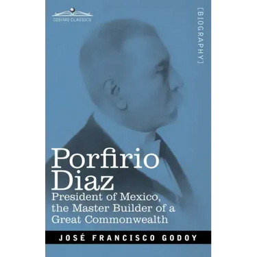 Porfirio Diaz: President of Mexico, the Master Builder of a Great Commonwealth