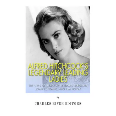 Alfred Hitchcock's Legendary Leading Ladies: The Lives of Grace Kelly, Ingrid Bergman, Joan Fontaine, and Kim Novak