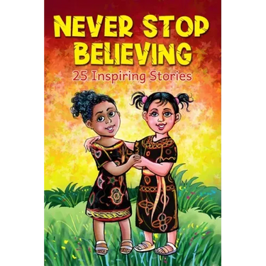 Never Stop Believing: A Collection Of 25 Short Inspiring Stories Of Amazing Girls On Growth Mindset, Teamwork, Friendship, Self Confidence A