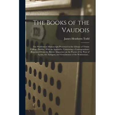 The Books of the Vaudois: The Waldensian Manuscripts Preserved in the Library of Trinity College, Dublin: With an Appendix, Containing a Corresp