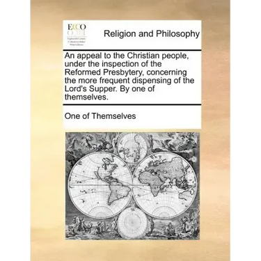 An Appeal to the Christian People, Under the Inspection of the Reformed Presbytery, Concerning the More Frequent Dispensing of the Lord's Supper. by O