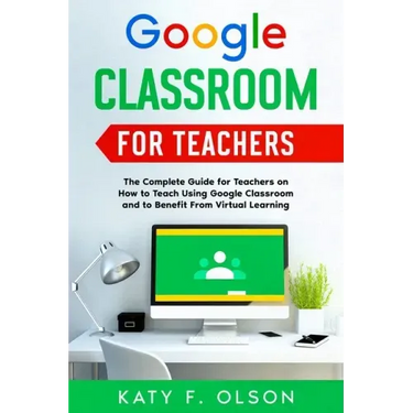 Google Classroom for Teachers: The Complete Guide for Teachers on How to Teach Using Google Classroom and to Benefit From Virtual Learning