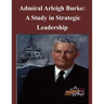 Admiral Arleigh Burke - A Study in Strategic Leadership