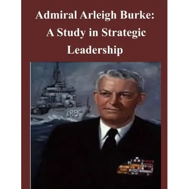 Admiral Arleigh Burke - A Study in Strategic Leadership
