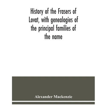 History of the Frasers of Lovat, with genealogies of the principal families of the name: to which is added those of Dunballoch and Phopachy