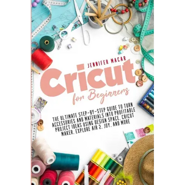 Cricut for Beginners: The Ultimate Step-by-Step Guide to Turn Accessories and Materials into Profitable Project Ideas Using Design Space, Cr
