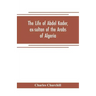 The life of Abdel Kader, ex-sultan of the Arabs of Algeria; written from his own dictation, and comp. from other authentic sources